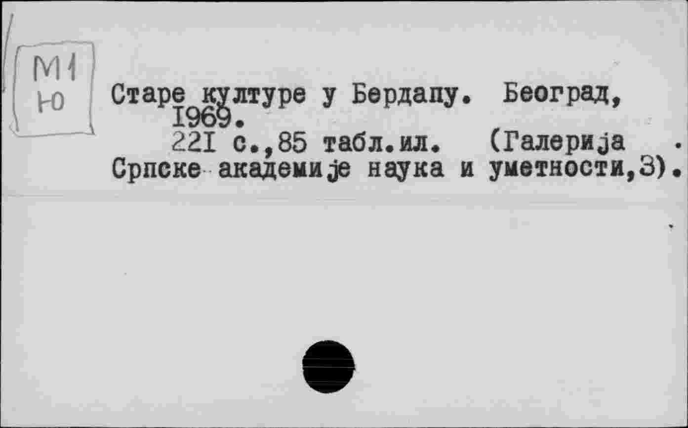 ﻿Старе^к^лтуре у Бердапу. Београд,
221 с., 85 табл.ил. (Балерина Српске академике наука и уметности,3).